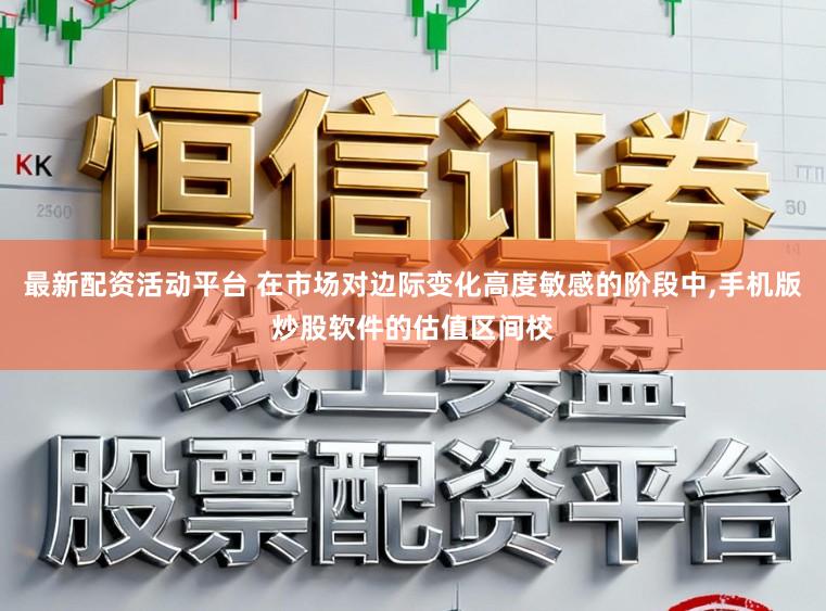 最新配资活动平台 在市场对边际变化高度敏感的阶段中,手机版炒股软件的估值区间校