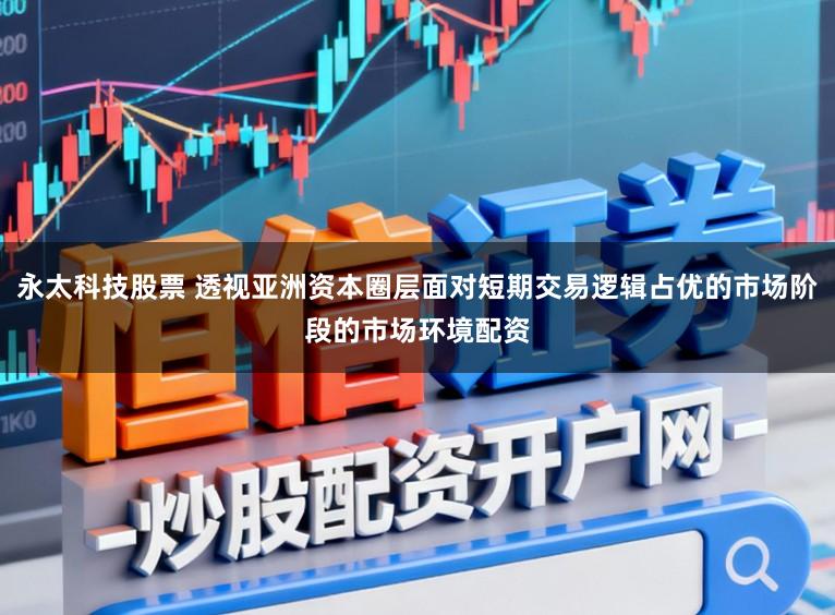 永太科技股票 透视亚洲资本圈层面对短期交易逻辑占优的市场阶段的市场环境配资