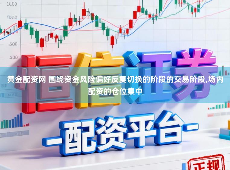 黄金配资网 围绕资金风险偏好反复切换的阶段的交易阶段,场内配资的仓位集中