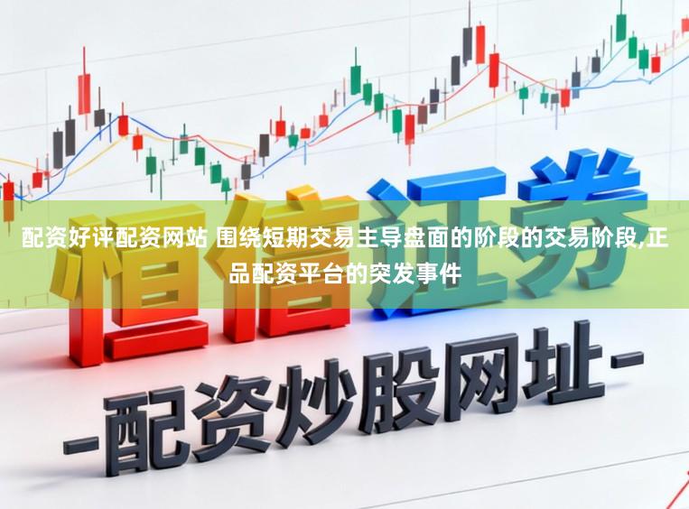 配资好评配资网站 围绕短期交易主导盘面的阶段的交易阶段,正品配资平台的突发事件