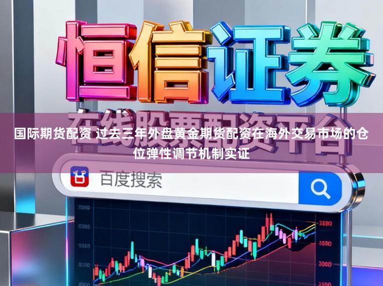 国际期货配资 过去三年外盘黄金期货配资在海外交易市场的仓位弹性调节机制实证