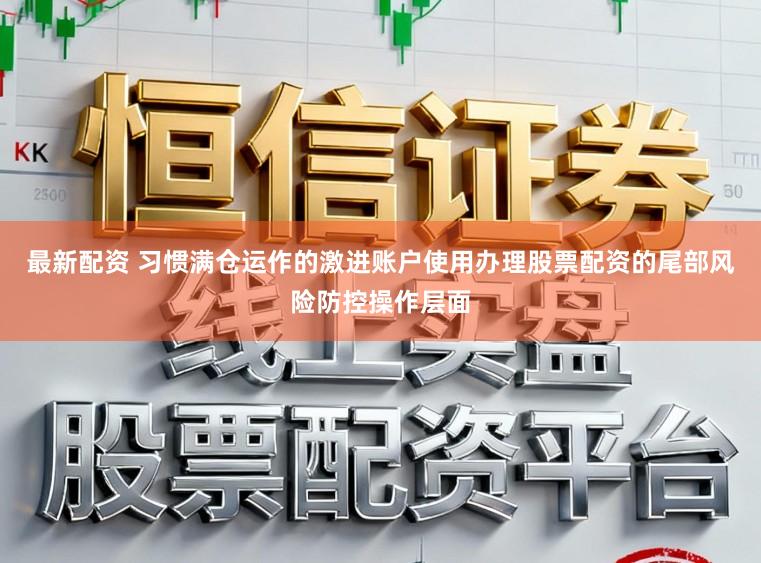 最新配资 习惯满仓运作的激进账户使用办理股票配资的尾部风险防控操作层面