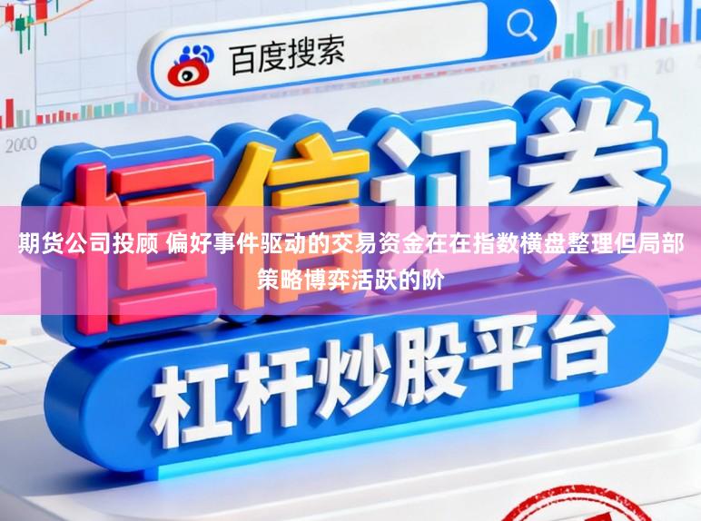 期货公司投顾 偏好事件驱动的交易资金在在指数横盘整理但局部策略博弈活跃的阶