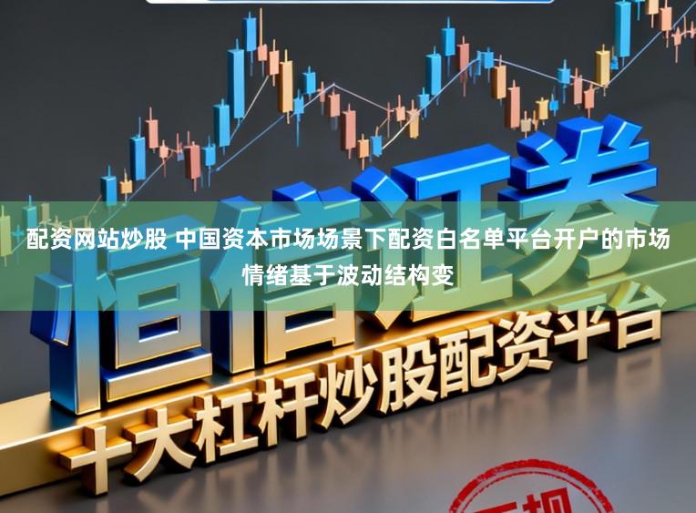 配资网站炒股 中国资本市场场景下配资白名单平台开户的市场情绪基于波动结构变
