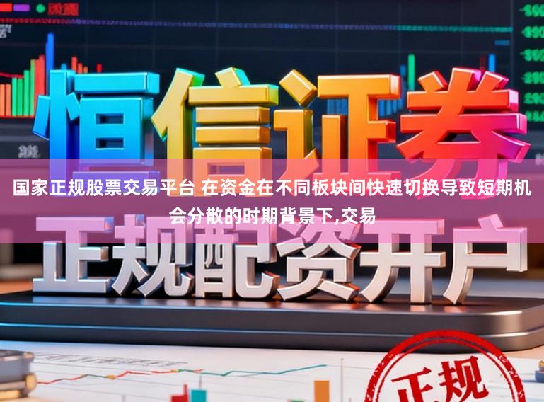 国家正规股票交易平台 在资金在不同板块间快速切换导致短期机会分散的时期背景下,交易