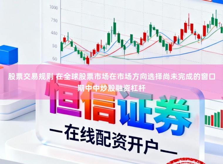 股票交易规则 在全球股票市场在市场方向选择尚未完成的窗口期中中炒股融资杠杆