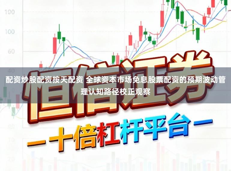 配资炒股配资按天配资 全球资本市场免息股票配资的预期波动管理认知路径校正观察