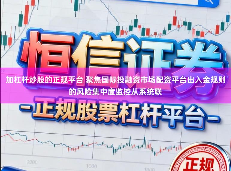 加杠杆炒股的正规平台 聚焦国际投融资市场配资平台出入金规则的风险集中度监控从系统联
