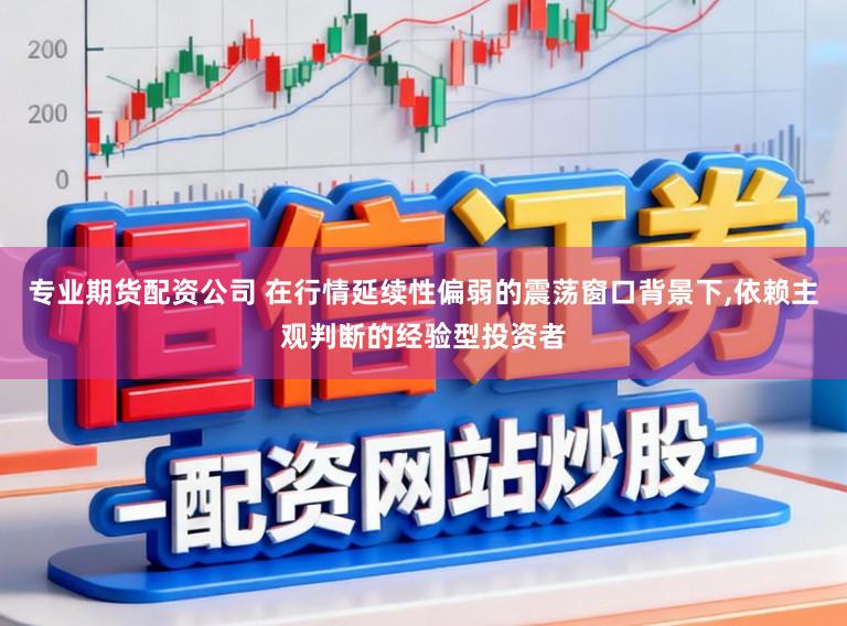 专业期货配资公司 在行情延续性偏弱的震荡窗口背景下,依赖主观判断的经验型投资者