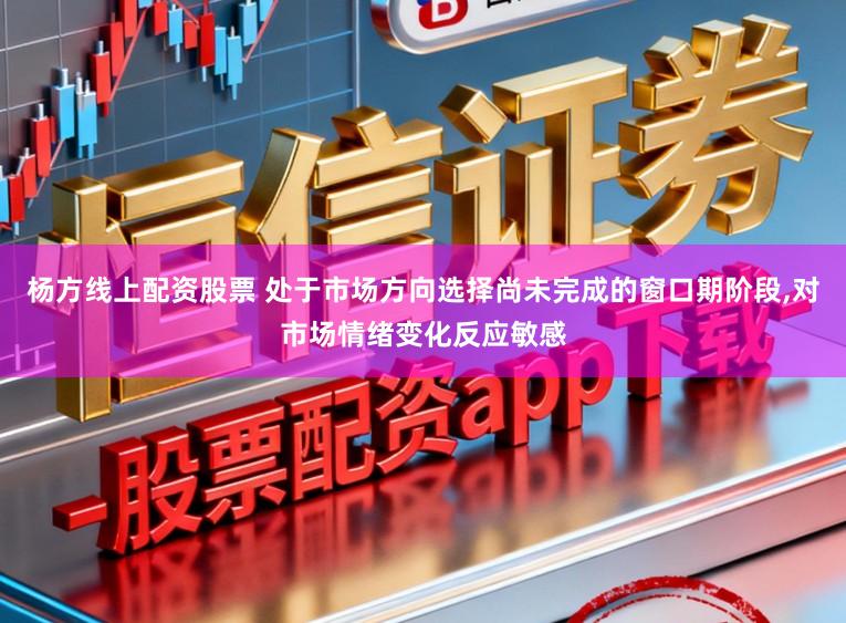 杨方线上配资股票 处于市场方向选择尚未完成的窗口期阶段,对市场情绪变化反应敏感