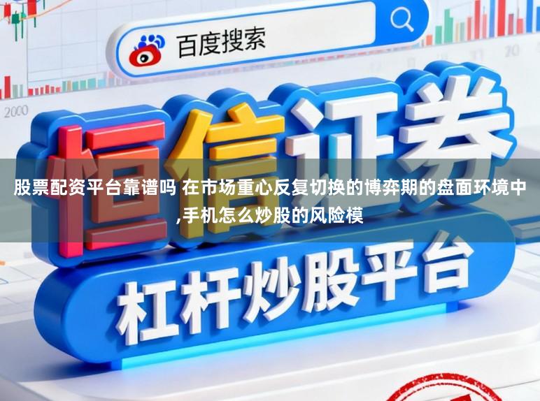 股票配资平台靠谱吗 在市场重心反复切换的博弈期的盘面环境中,手机怎么炒股的风险模