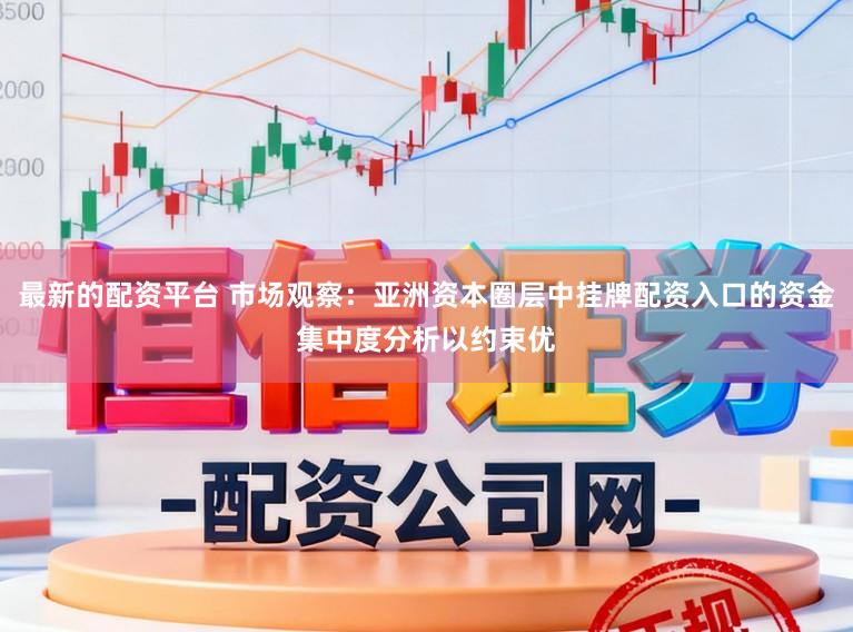 最新的配资平台 市场观察：亚洲资本圈层中挂牌配资入口的资金集中度分析以约束优