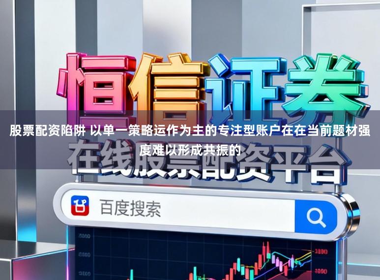 股票配资陷阱 以单一策略运作为主的专注型账户在在当前题材强度难以形成共振的