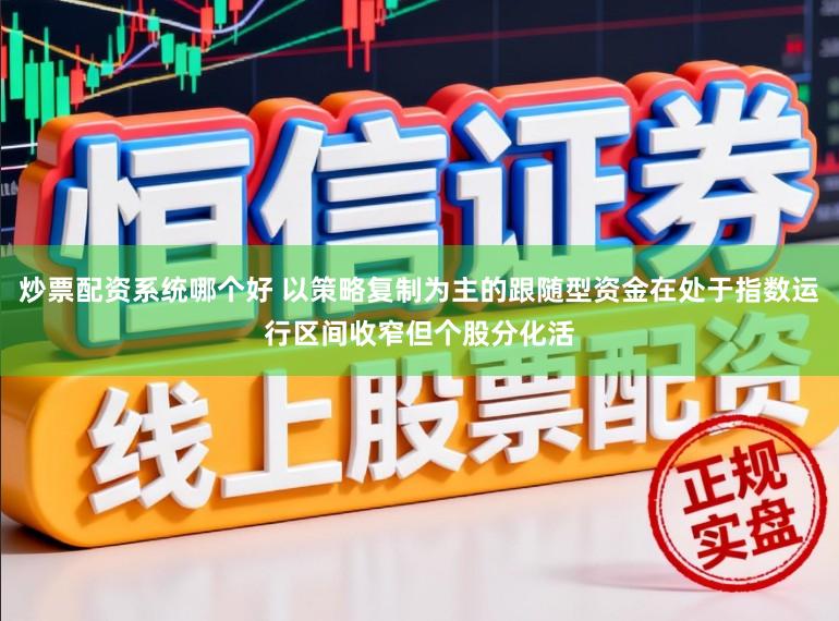 炒票配资系统哪个好 以策略复制为主的跟随型资金在处于指数运行区间收窄但个股分化活