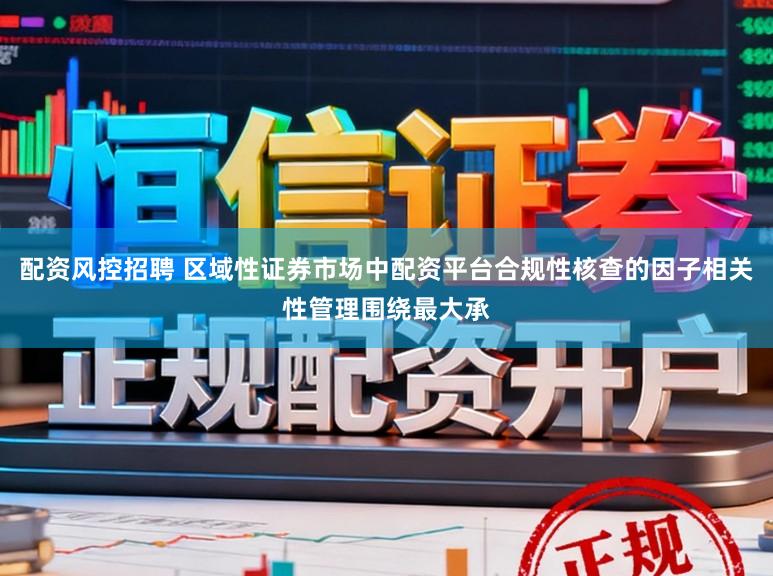 配资风控招聘 区域性证券市场中配资平台合规性核查的因子相关性管理围绕最大承