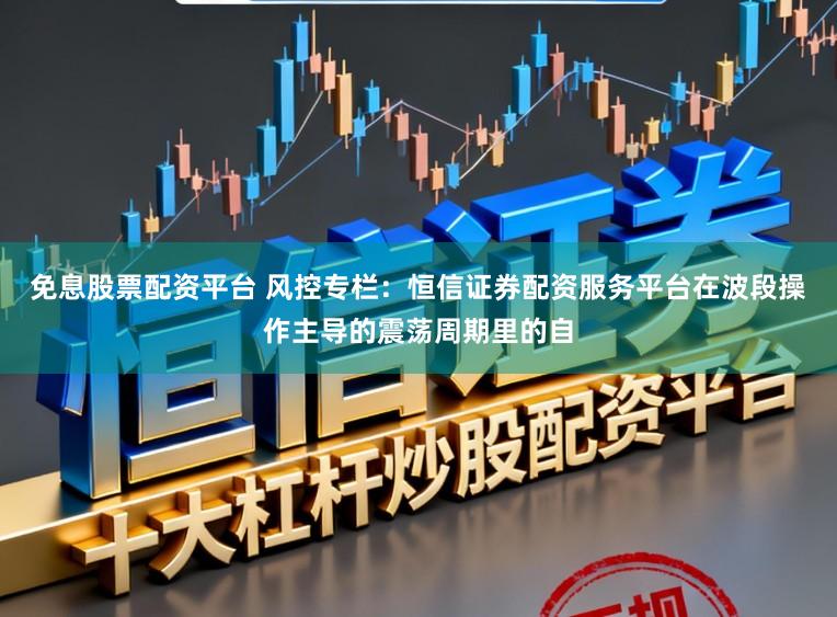 免息股票配资平台 风控专栏：恒信证券配资服务平台在波段操作主导的震荡周期里的自