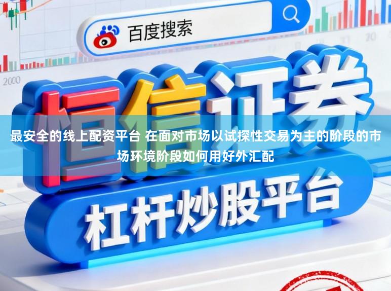 最安全的线上配资平台 在面对市场以试探性交易为主的阶段的市场环境阶段如何用好外汇配