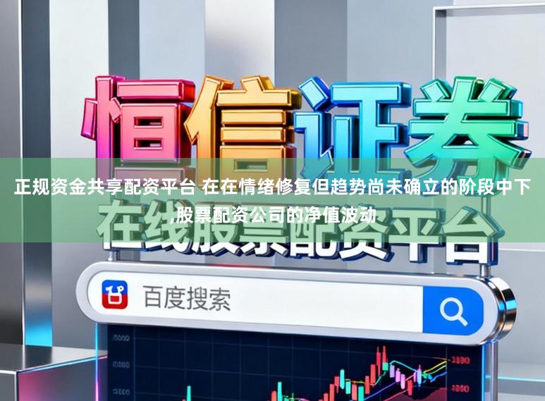 正规资金共享配资平台 在在情绪修复但趋势尚未确立的阶段中下,股票配资公司的净值波动