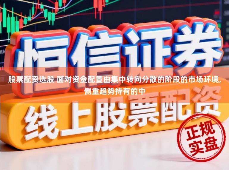 股票配资选股 面对资金配置由集中转向分散的阶段的市场环境,侧重趋势持有的中