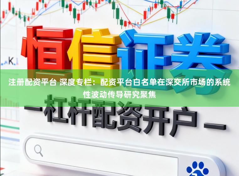 注册配资平台 深度专栏：配资平台白名单在深交所市场的系统性波动传导研究聚焦