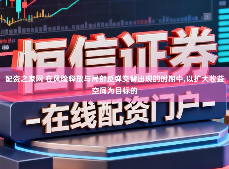 配资之家网 在风险释放与局部反弹交替出现的时期中,以扩大收益空间为目标的