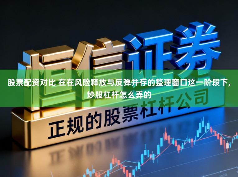 股票配资对比 在在风险释放与反弹并存的整理窗口这一阶段下,炒股杠杆怎么弄的