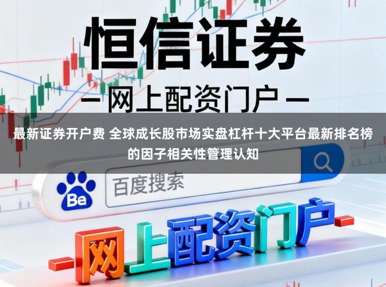 最新证券开户费 全球成长股市场实盘杠杆十大平台最新排名榜的因子相关性管理认知