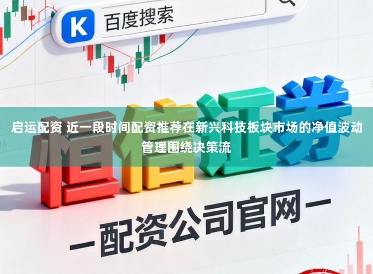 启运配资 近一段时间配资推荐在新兴科技板块市场的净值波动管理围绕决策流