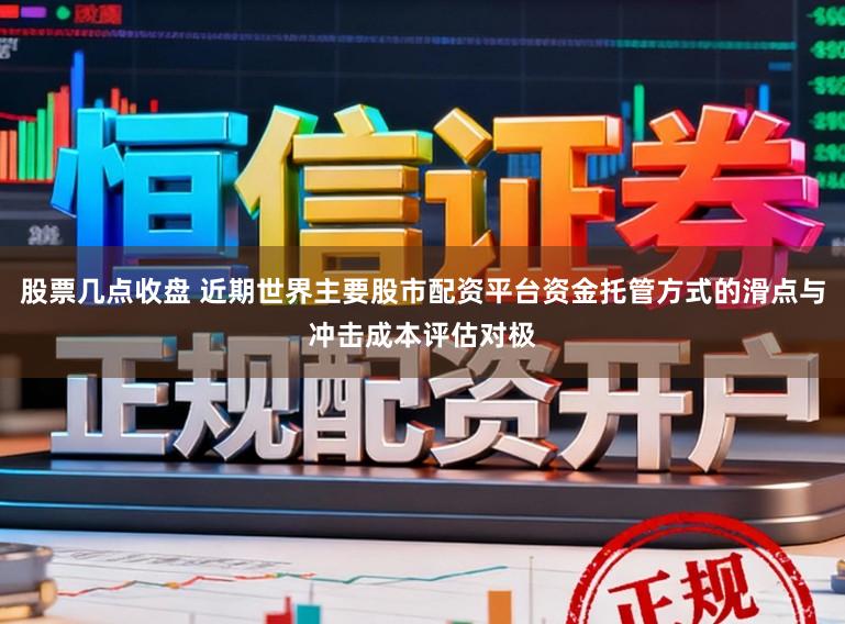 股票几点收盘 近期世界主要股市配资平台资金托管方式的滑点与冲击成本评估对极