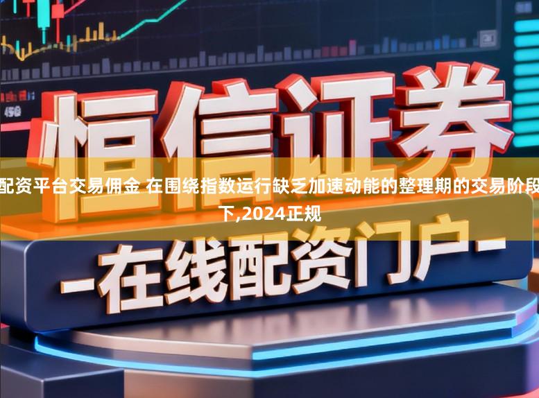 配资平台交易佣金 在围绕指数运行缺乏加速动能的整理期的交易阶段下,2024正规