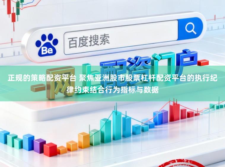 正规的策略配资平台 聚焦亚洲股市股票杠杆配资平台的执行纪律约束结合行为指标与数据