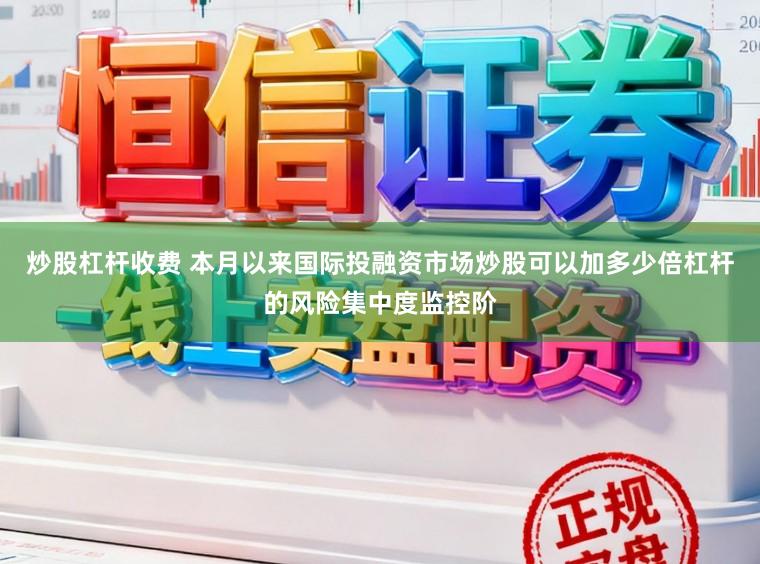 炒股杠杆收费 本月以来国际投融资市场炒股可以加多少倍杠杆的风险集中度监控阶