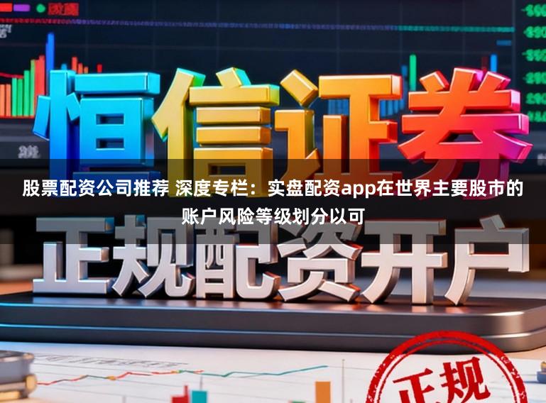 股票配资公司推荐 深度专栏：实盘配资app在世界主要股市的账户风险等级划分以可