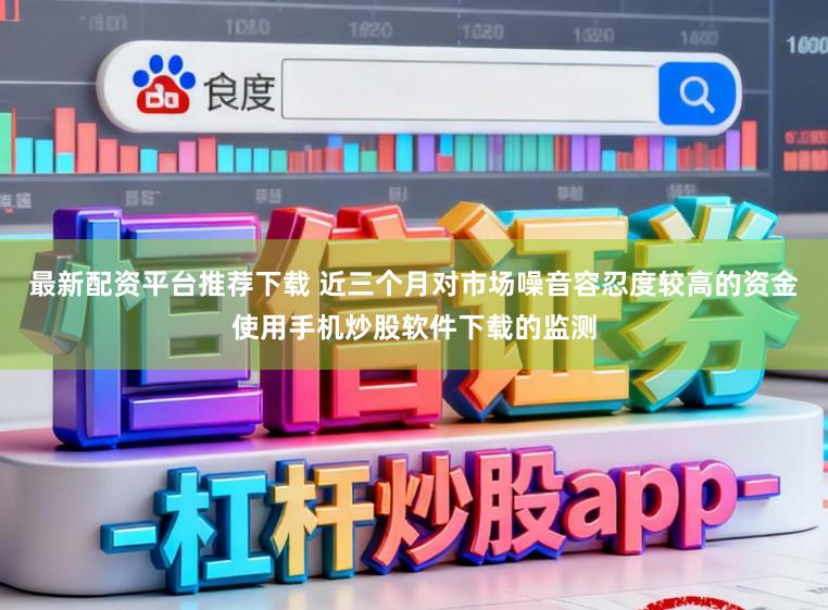 最新配资平台推荐下载 近三个月对市场噪音容忍度较高的资金使用手机炒股软件下载的监测