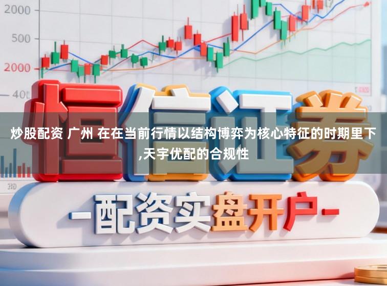 炒股配资 广州 在在当前行情以结构博弈为核心特征的时期里下,天宇优配的合规性