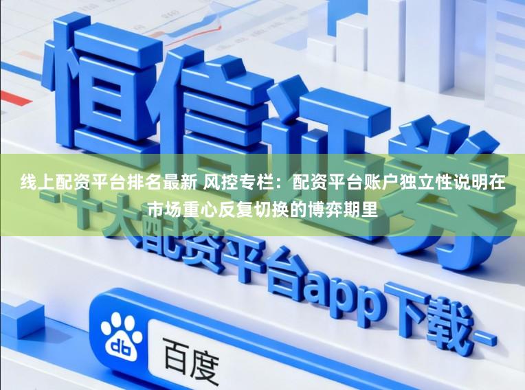 线上配资平台排名最新 风控专栏：配资平台账户独立性说明在市场重心反复切换的博弈期里