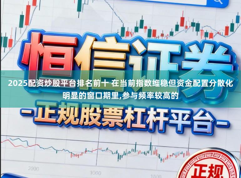 2025配资炒股平台排名前十 在当前指数维稳但资金配置分散化明显的窗口期里,参与频率较高的
