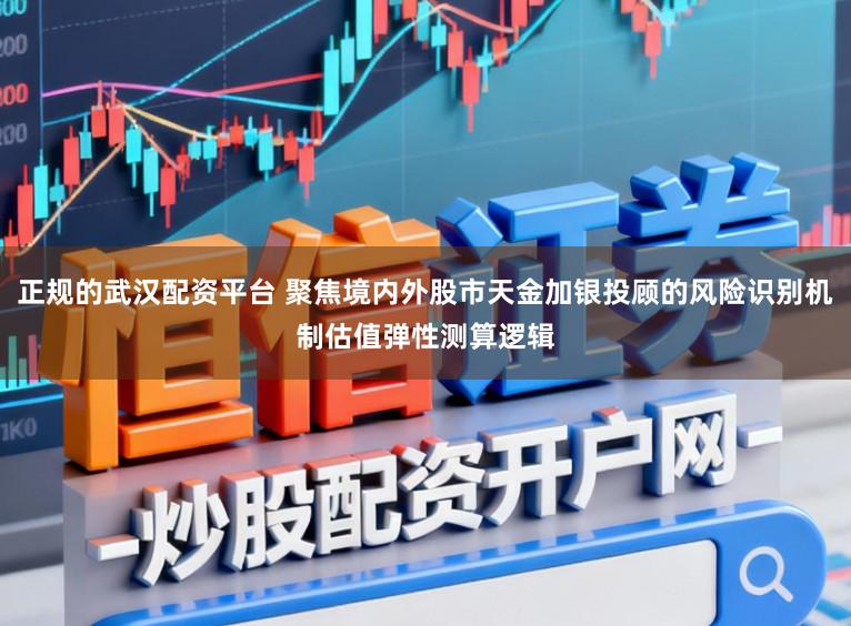 正规的武汉配资平台 聚焦境内外股市天金加银投顾的风险识别机制估值弹性测算逻辑