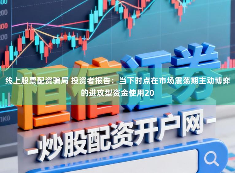 线上股票配资骗局 投资者报告：当下时点在市场震荡期主动博弈的进攻型资金使用20