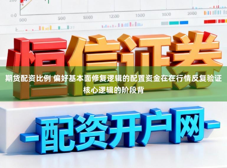 期货配资比例 偏好基本面修复逻辑的配置资金在在行情反复验证核心逻辑的阶段背