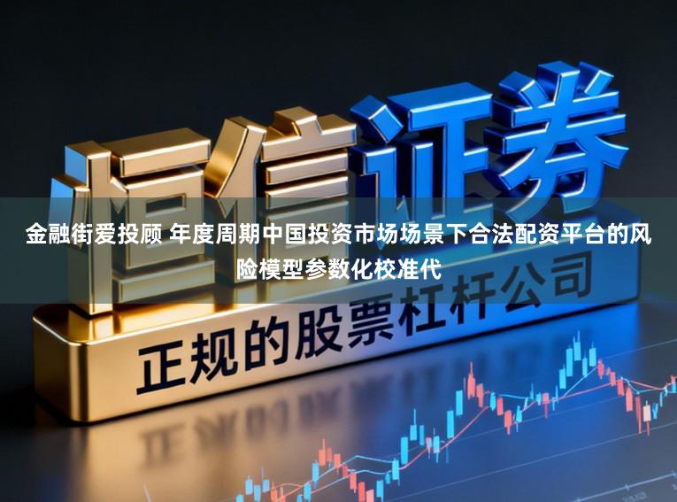 金融街爱投顾 年度周期中国投资市场场景下合法配资平台的风险模型参数化校准代