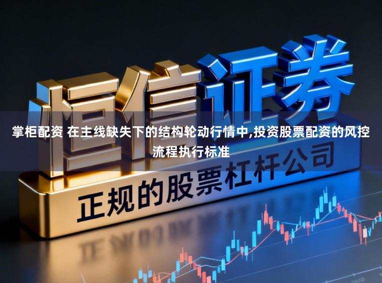 掌柜配资 在主线缺失下的结构轮动行情中,投资股票配资的风控流程执行标准