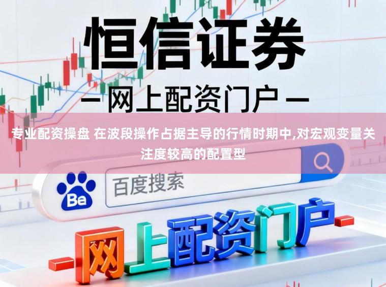 专业配资操盘 在波段操作占据主导的行情时期中,对宏观变量关注度较高的配置型