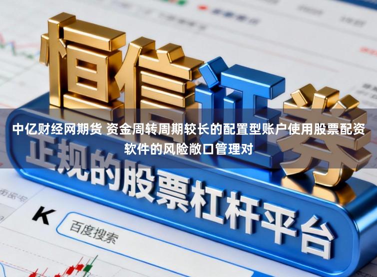 中亿财经网期货 资金周转周期较长的配置型账户使用股票配资软件的风险敞口管理对