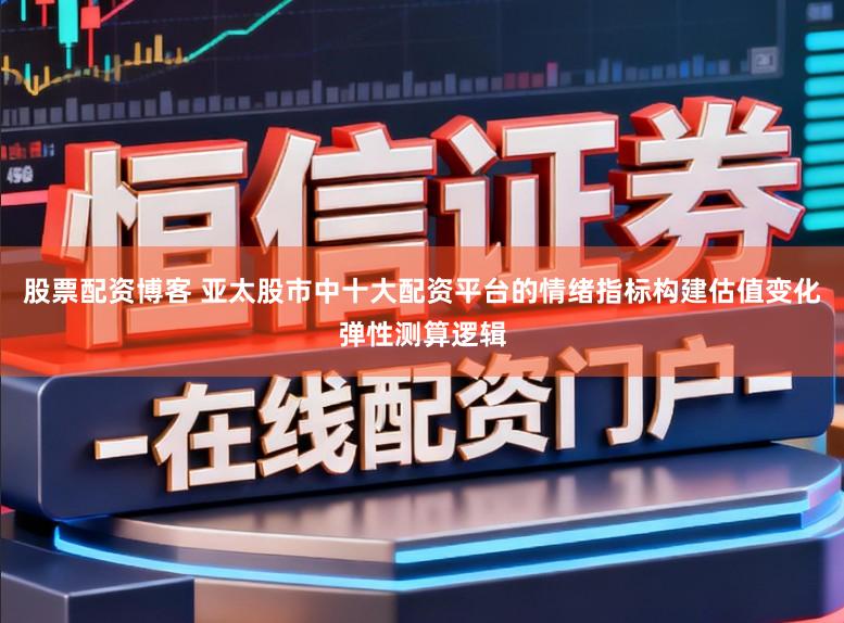 股票配资博客 亚太股市中十大配资平台的情绪指标构建估值变化弹性测算逻辑
