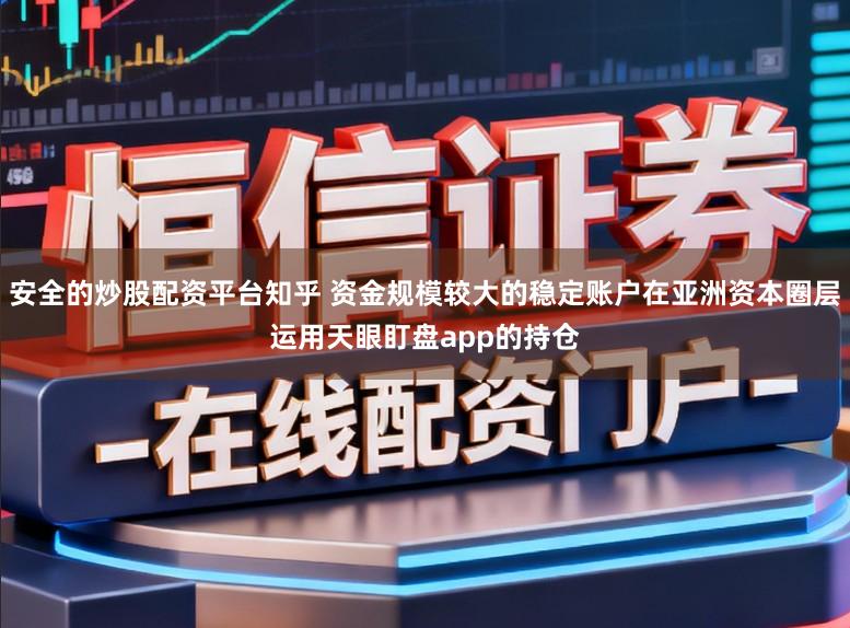 安全的炒股配资平台知乎 资金规模较大的稳定账户在亚洲资本圈层运用天眼盯盘app的持仓