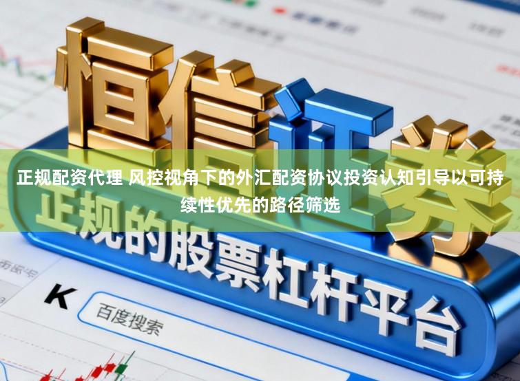 正规配资代理 风控视角下的外汇配资协议投资认知引导以可持续性优先的路径筛选