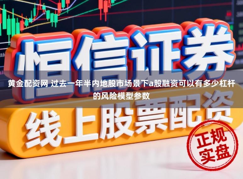 黄金配资网 过去一年半内地股市场景下a股融资可以有多少杠杆的风险模型参数