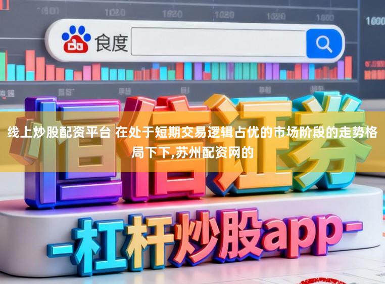 线上炒股配资平台 在处于短期交易逻辑占优的市场阶段的走势格局下下,苏州配资网的