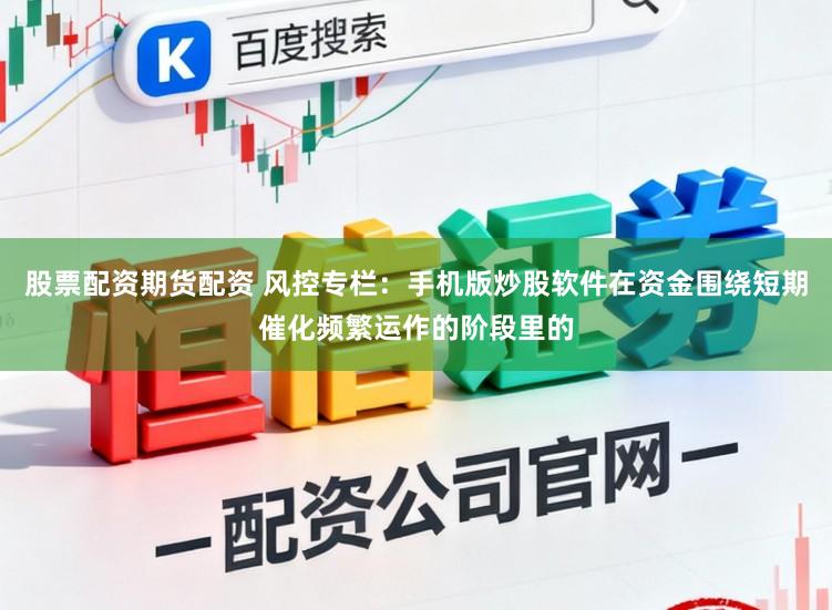 股票配资期货配资 风控专栏：手机版炒股软件在资金围绕短期催化频繁运作的阶段里的